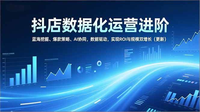 （16986期）抖店数据化运营进阶，蓝海挖掘、爆款策略、AI协同，数据驱动，实现ROI与规模双增长（更新）-尤课网创