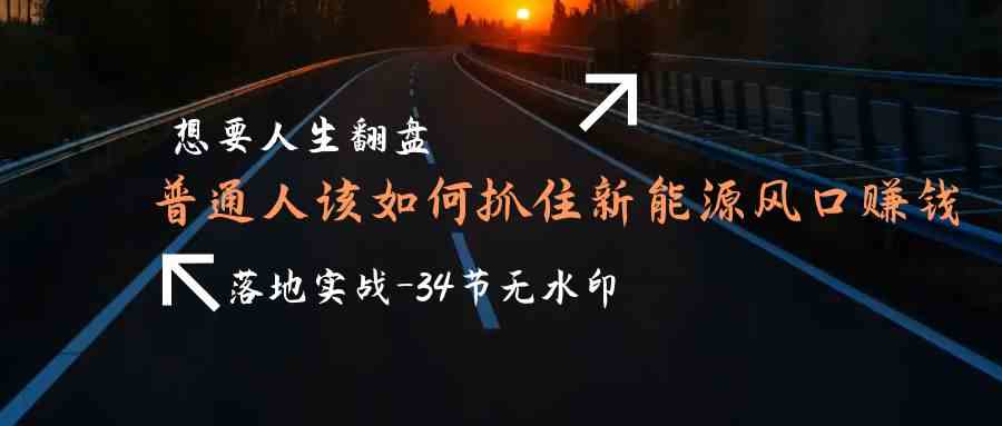 （9499期）想要人生翻盘，普通人如何抓住新能源风口赚钱，落地实战案例课-34节无水印-尤课网创