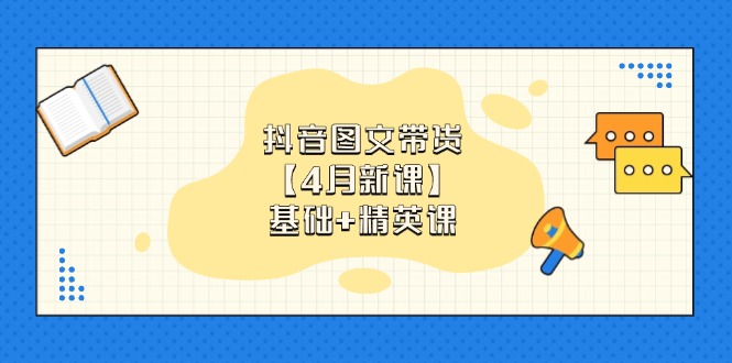抖音图文带货【4月新课】基础+精英课：0基础小白必学 掌握各赛道带货技巧-尤课网创