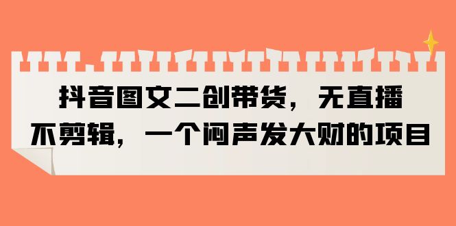 抖音图文二创带货，无直播，不剪辑，一个闷声发大财的项目-尤课网创