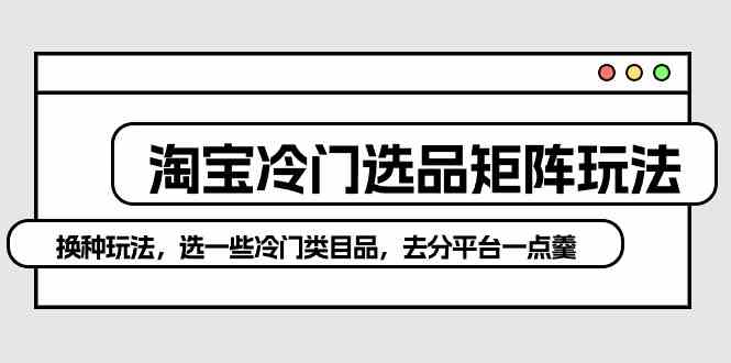 （10159期）淘宝冷门选品矩阵玩法：换种玩法，选一些冷门类目品，去分平台一点羹-尤课网创