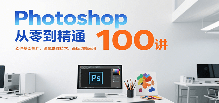 Photoshop从零到精通100讲：软件基础操作、图像处理技术、高级功能应用-尤课网创