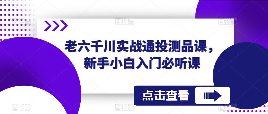 老六千川实战通投测品课，新手小白入门必听课-尤课网创