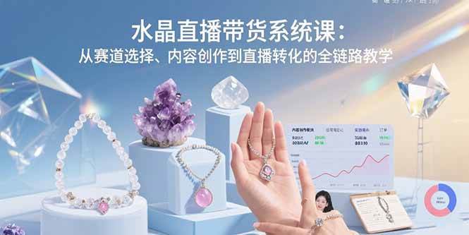 （15721期）水晶直播带货系统课：从赛道选择、内容创作到直播转化的全链路教学-尤课网创