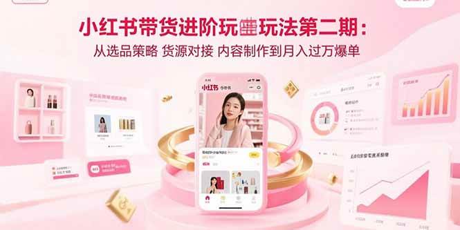 （15719期）小红书带货进阶玩法第二期：从选品策略 货源对接 内容制作到月入过万爆单-尤课网创