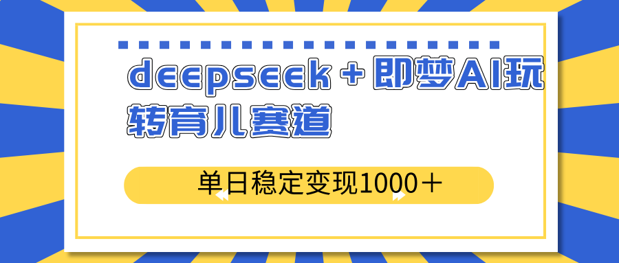 deepseek＋即梦AI玩转育儿赛道，单日稳定变现1000＋育儿赛道-尤课网创