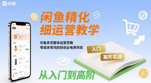 闲鱼精细化运营入门+高阶实战教学，闲鱼卖货整体运营思路，零成本零风险轻创业电商项目-尤课网创