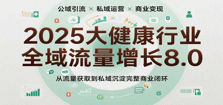 2025大健康行业全域流量增长8.0，从流量获取到私域沉淀完整商业闭环-尤课网创