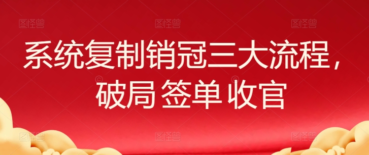 系统复制销冠三大流程，破局 签单 收官-尤课网创