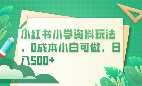 小红书小学资料玩法，0成本小白可做日入500+（教程+资料）-尤课网创
