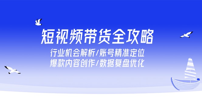 短视频带货全攻略，行业机会解析/账号精准定位/爆款内容创作/数据复盘优化-尤课网创