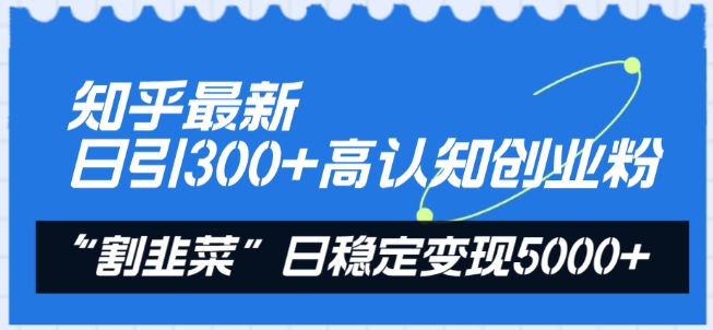 知乎最新日引300+高认知创业粉，“割韭菜”日稳定变现5000+-尤课网创