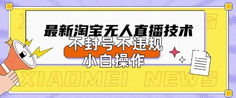2025年淘宝无人直播带货10.0.全新技术，不违规，不封号，纯小白操作，日入数张【揭秘】-尤课网创