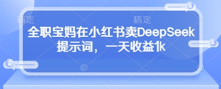 全职宝妈在小红书卖DeepSeek提示词，一天收益1k-尤课网创