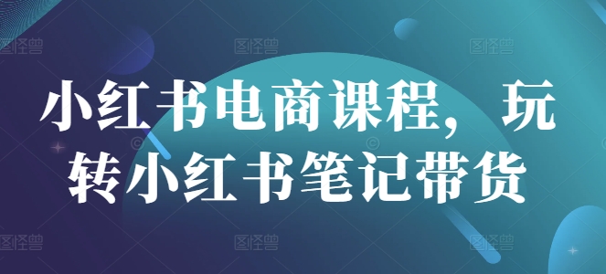 小红书电商课程，玩转小红书笔记带货-尤课网创