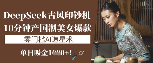 DeepSeek古风印钞机：10分钟产国潮美女爆款，单日吸金1k+，零门槛AI造星术-尤课网创