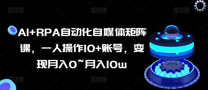 AI+RPA自动化自媒体矩阵课，一人操作10+账号，变现月入0~月入10w-尤课网创