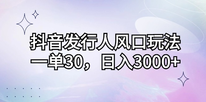 （12874期）抖音发行人风口玩法，一单30，日入3000+-尤课网创