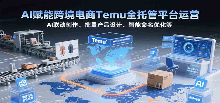 AI赋能跨境电商Temu全托管平台运营，AI联动创作、批量产品设计、智能命名优化等-尤课网创