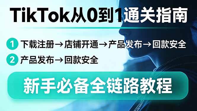 （17691期）TikTok从0到1通关指南：下载注册→店铺开通→产品发布→回款安全，新手必备全链路教程-尤课网创