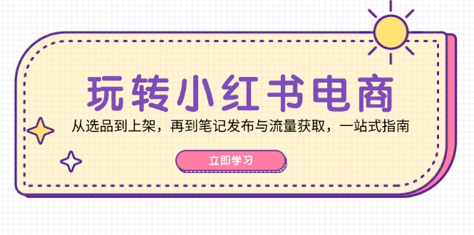 （12916期）玩转小红书电商：从选品到上架，再到笔记发布与流量获取，一站式指南-尤课网创