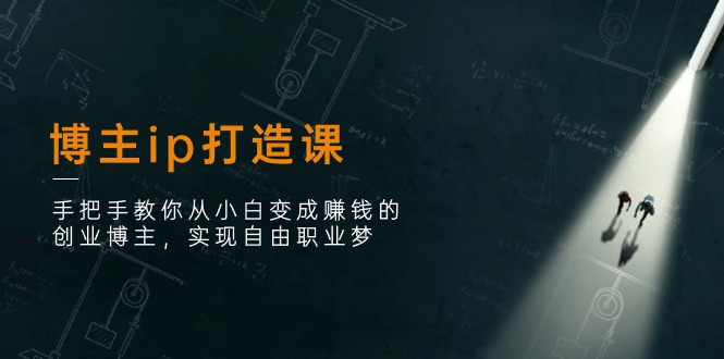 （11109期）博主ip打造课：手把手教你从小白变成赚钱的创业博主，实现自由职业梦-尤课网创