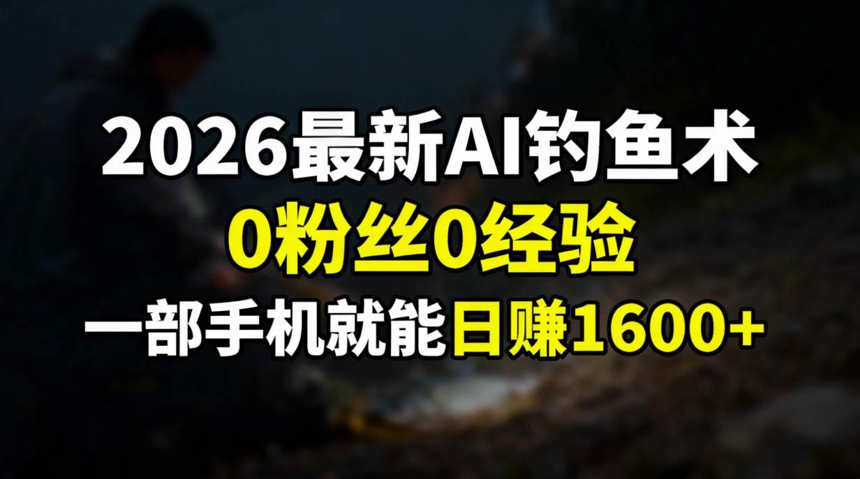 （17084期）2026最新AI钓鱼术:0粉丝0经验，一部手机就能开启赚钱模式-尤课网创