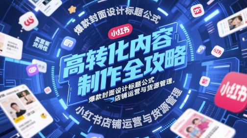 高转化内容制作全攻略，爆款封面设计标题公式，小红书店铺运营与货源管理-尤课网创