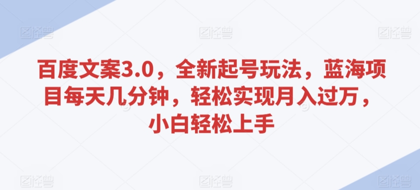 百度文案3.0，全新起号玩法，蓝海项目每天几分钟，轻松实现月入过万，小白轻松上手-尤课网创