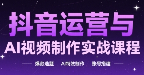 抖音运营与AI视频制作实战课程，爆款选题-AI特效制作-账号搭建-尤课网创