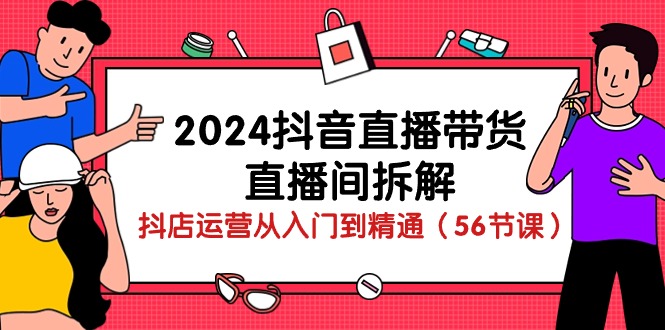 （10288期）2024抖音直播带货-直播间拆解：抖店运营从入门到精通（56节课）-尤课网创