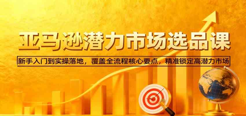亚马逊从0到1选品课，新手入门到实操落地，覆盖全流程核心要点，精准锁定高潜力市场-尤课网创