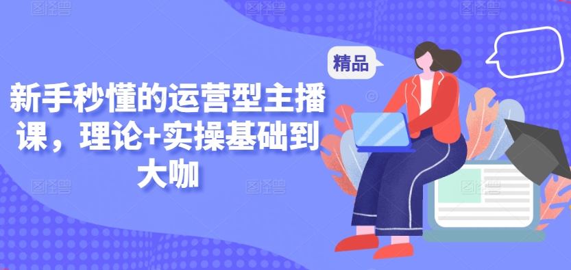 新手秒懂的运营型主播课，理论+实操基础到大咖-尤课网创