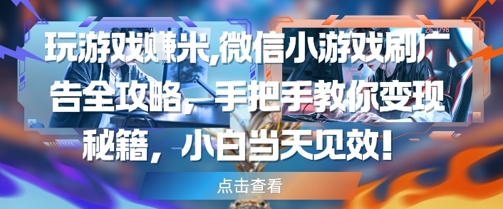 玩游戏挣米，微信小游戏刷广告全攻略，手把手教你变现秘籍，小白当天见效-尤课网创