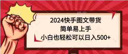 （9958期）2024快手图文带货，简单易上手，小白也轻松可以日入500+-尤课网创