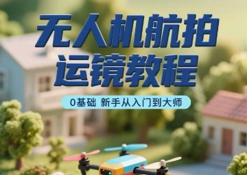 无人机航拍运镜教程，0基础新手从入门到大师-尤课网创