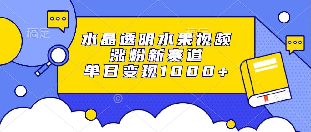 （13163期）水晶透明水果视频，涨粉新赛道，单日变现1000+-尤课网创