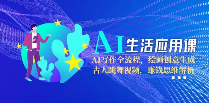 AI生活应用课：AI写作全流程，绘画创意生成，古人跳舞视频，赚钱思维解析-尤课网创