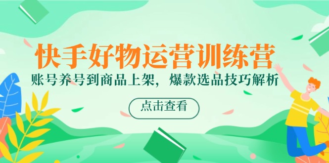 快手好物运营训练营，账号养号到商品上架，爆款选品技巧解析-尤课网创