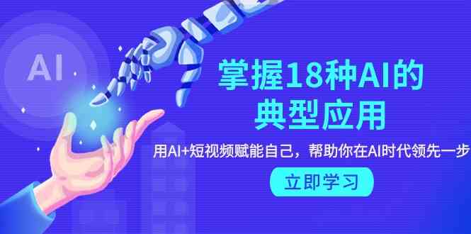 掌握18种AI的典型应用，用AI+短视频 赋能自己，帮助你在AI时代领先一步-尤课网创