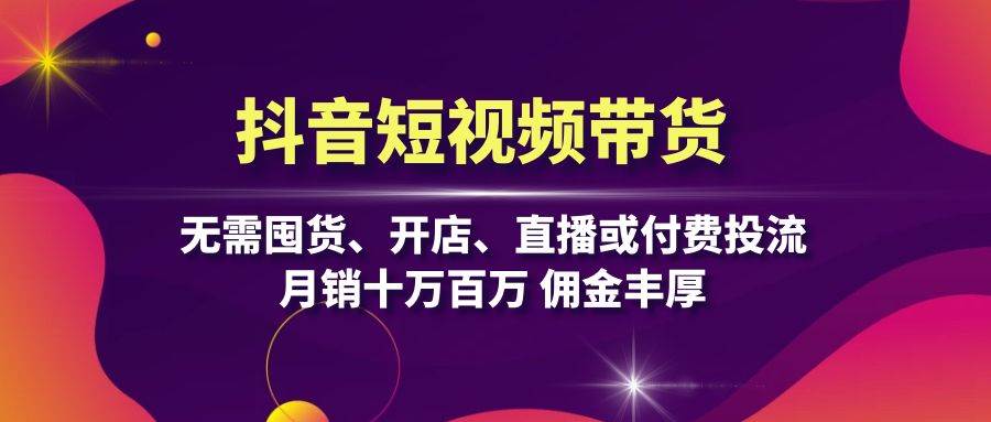抖音短视频带货：无需囤货、开店、直播或付费投流，月销十万百万 佣金丰厚-尤课网创