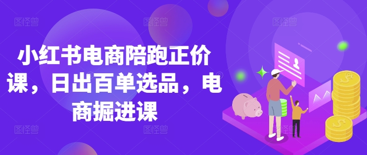 小红书电商陪跑正价课，小红书官方认证电商讲师教学，日出百单选品，电商掘进课-尤课网创
