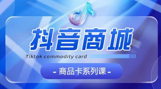 抖音商品卡系列课程，大模块【认知】【基础】【运营】【玩法】系统教学-尤课网创