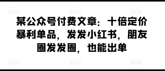某公众号付费文章：十倍定价暴利单品，发发小红书，朋友圈发发圈，也能出单-尤课网创