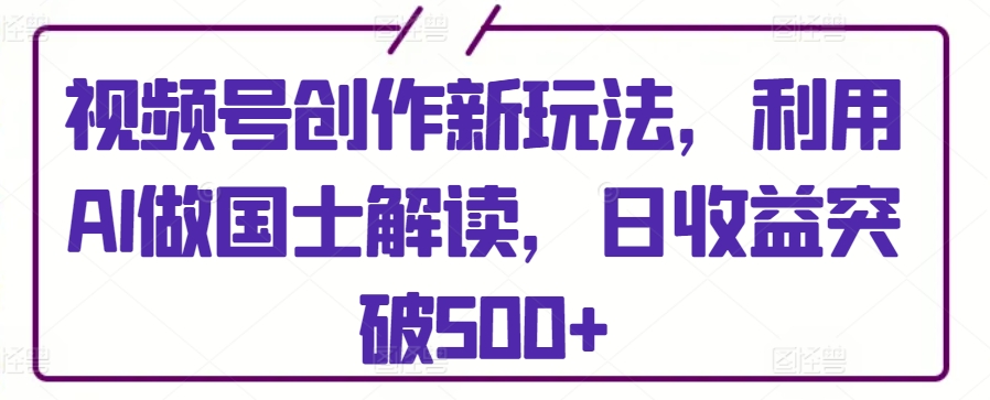 视频号创作新玩法，利用AI做国士解读，日收益突破500+-尤课网创
