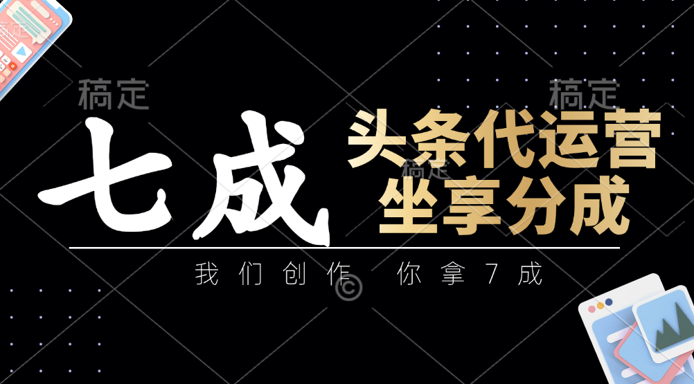 头条代运营：我们创作，你拿7成，简单操作，坐享分成-尤课网创