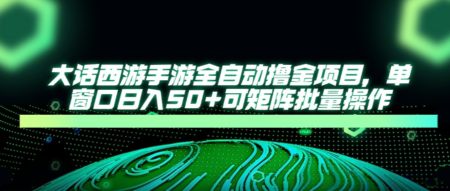 大话西游手游全自动撸金项目，单窗口日入50+可矩阵批量操作-尤课网创