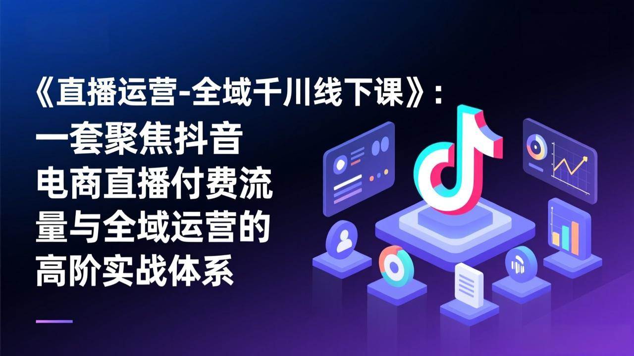 （17344期）《直播运营-全域千川线下课》：一套聚焦抖音电商直播付费流量与全域运营的高阶实战体系-尤课网创