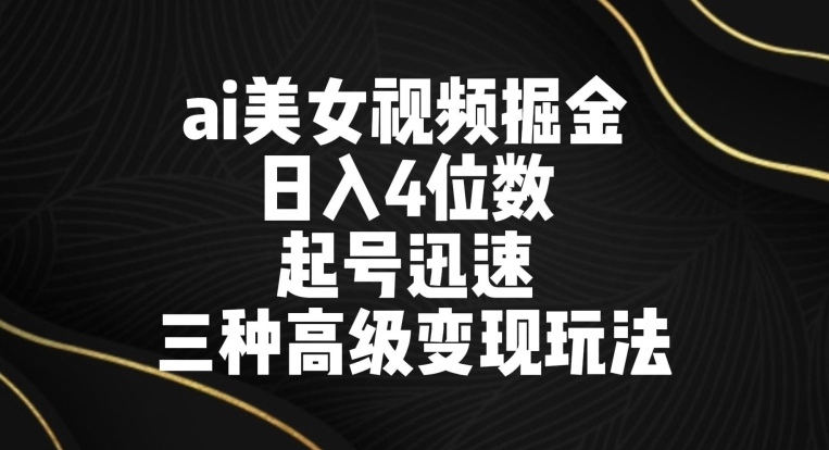 ai美女视频掘金 日入4位数 起号迅速 三种高级变现玩法-尤课网创