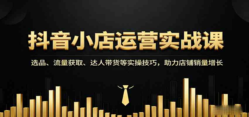 抖音小店运营实战课：选品、流量获取、达人带货等实操技巧，助力店铺销量增长-尤课网创